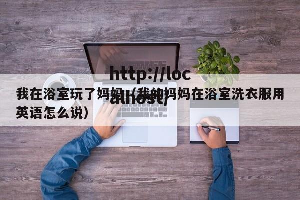 我在浴室玩了妈妈（我的妈妈在浴室洗衣服用英语怎么说）