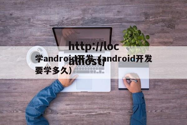 学android开发（android开发要学多久）