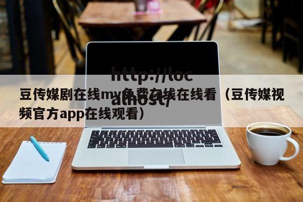 豆传媒剧在线mv免费在线在线看（豆传媒视频官方app在线观看）